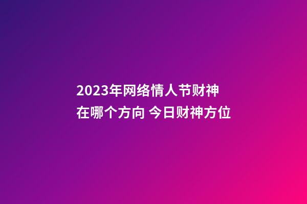 2023年网络情人节财神在哪个方向 今日财神方位